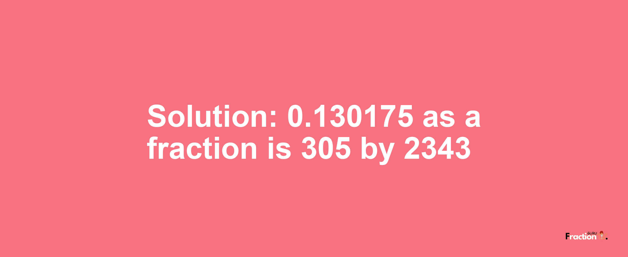 Solution:0.130175 as a fraction is 305/2343